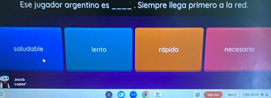 Ese jugador argentino es _. Siempre Ilega primero a la red.
saludable lento rápido necesario
Jacob
Lopez'
Sign out Nav 7 7:59 EXTD