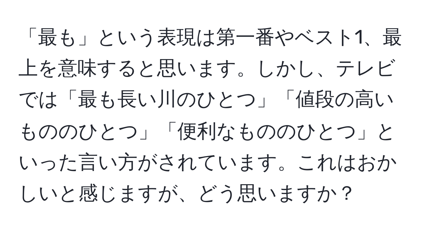 「最も」という表現は第一番やベスト1、最上を意味すると思います。しかし、テレビでは「最も長い川のひとつ」「値段の高いもののひとつ」「便利なもののひとつ」といった言い方がされています。これはおかしいと感じますが、どう思いますか？