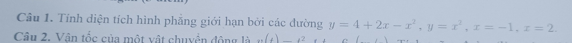 Tính diện tích hình phẳng giới hạn bởi các đường y=4+2x-x^2, y=x^2, x=-1, x=2. 
Câu 2. Vân tốc của một vật chuyển động là ,(t)=t^2