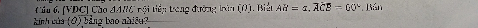 [VDC] Cho △ ABC nội tiếp trong đường tròn (0). Biết AB=a; widehat ACB=60°. Bán 
kính của (Ô) bằng bao nhiêu?