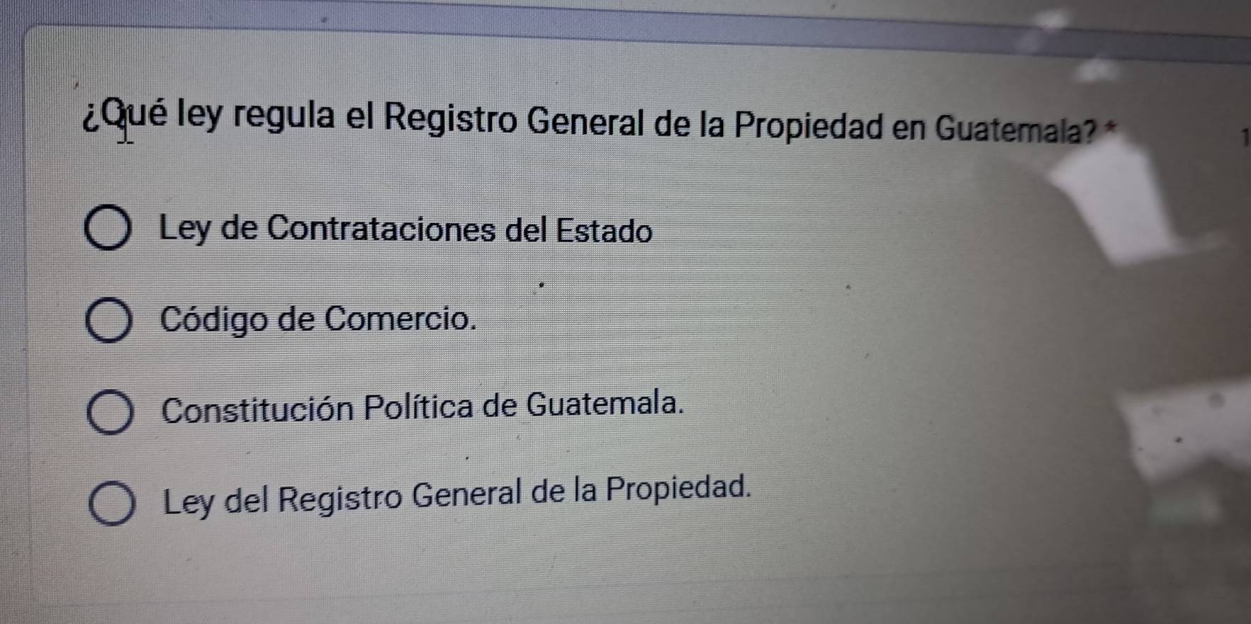 ¿Qué ley regula el Registro General de la Propiedad en Guatemala?*
Ley de Contrataciones del Estado
Código de Comercio.
Constitución Política de Guatemala.
Ley del Registro General de la Propiedad.