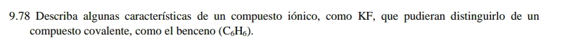 9.78 Describa algunas características de un compuesto iónico, como KF, que pudieran distinguirlo de un 
compuesto covalente, como el benceno (C_6H_6).