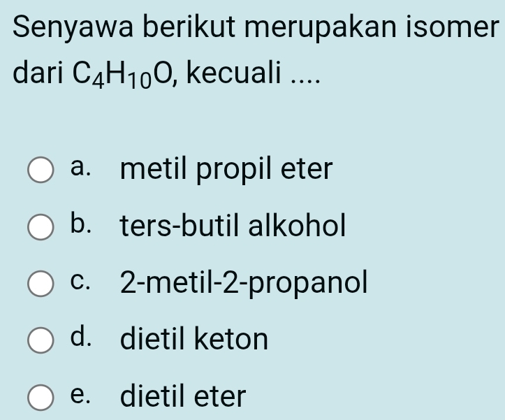 Senyawa berikut merupakan isomer
dari C_4H_10O , kecuali ....
a. metil propil eter
b. ters-butil alkohol
c. 2 -metil- 2 -propanol
d. dietil keton
e. dietil eter