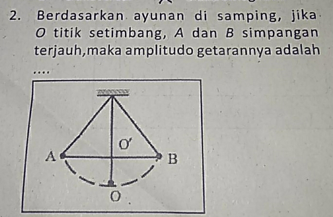 Berdasarkan ayunan di samping, jika 
O titik setimbang, A dan B simpangan 
terjauh,maka amplitudo getarannya adalah 
….