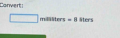 Convert:
□ milliliters=8 liters