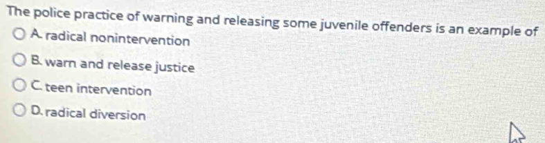 The police practice of warning and releasing some juvenile offenders is an example of
A radical nonintervention
B. warn and release justice
C. teen intervention
D. radical diversion