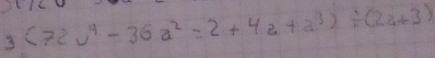 3(72u^4-36a^2=2+4a+a^3)/ (2a+3)