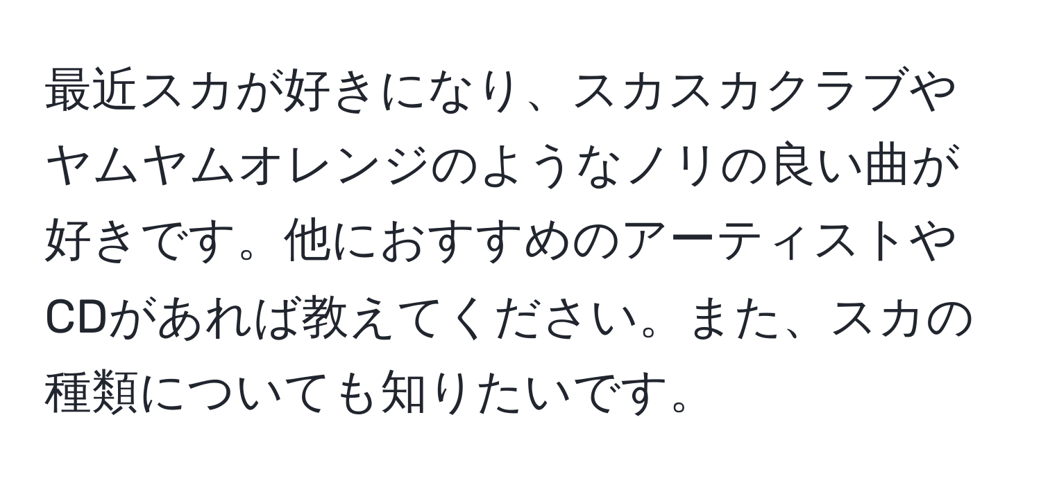 最近スカが好きになり、スカスカクラブやヤムヤムオレンジのようなノリの良い曲が好きです。他におすすめのアーティストやCDがあれば教えてください。また、スカの種類についても知りたいです。