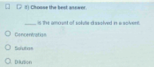 Choase the best asswer.
_is the amoust of solute dissolved in a solvent.
Concentration
Salutian
Dilution