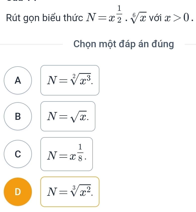 Rút gọn biểu thức N=x^(frac 1)2· sqrt[6](x) với x>0. 
Chọn một đáp án đúng
A N=sqrt[2](x^3).
B N=sqrt(x).
C N=x^(frac 1)8.
D N=sqrt[3](x^2).