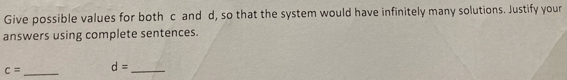 Give possible values for both c and d, so that the system would have infinitely many solutions. Justify your 
answers using complete sentences. 
_ c=
d= _