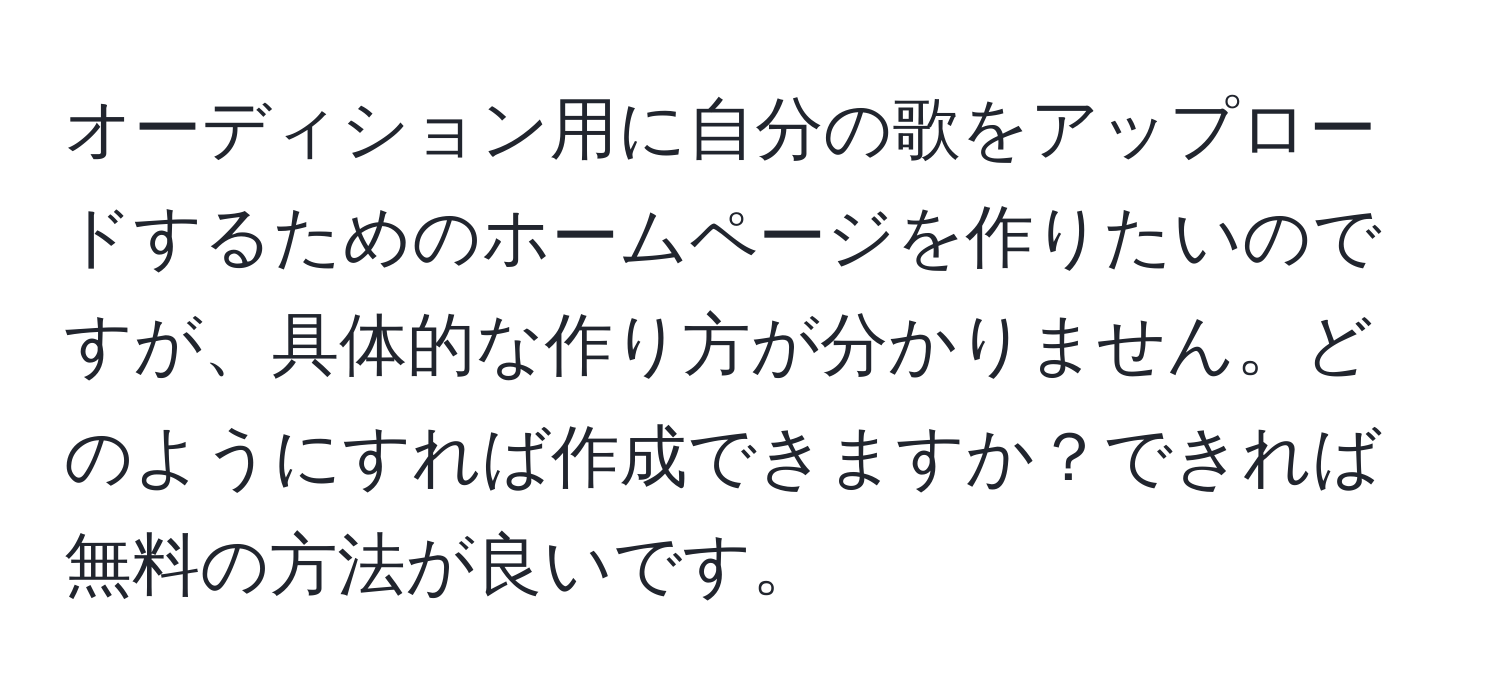 オーディション用に自分の歌をアップロードするためのホームページを作りたいのですが、具体的な作り方が分かりません。どのようにすれば作成できますか？できれば無料の方法が良いです。