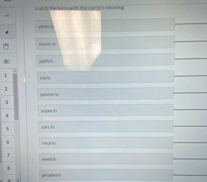 match the term with the correct meaning
ventr/o
viscer/o
path/o
1
my/o
2
poster/o
3
super/o
4
5
sarc/o
6
neur/o
7
medi/o
8
proxim/o
9