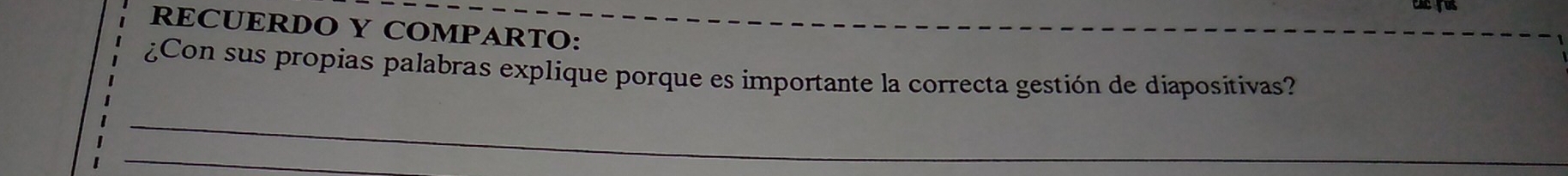 RECUERDO Y COMPARTO: 
¿Con sus propias palabras explique porque es importante la correcta gestión de diapositivas? 
_ 
_ 
_