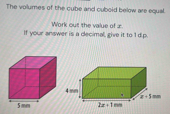 The volumes of the cube and cuboid below are equal.
Work out the value of x.
If your answer is a decimal, give it to 1 d.p.