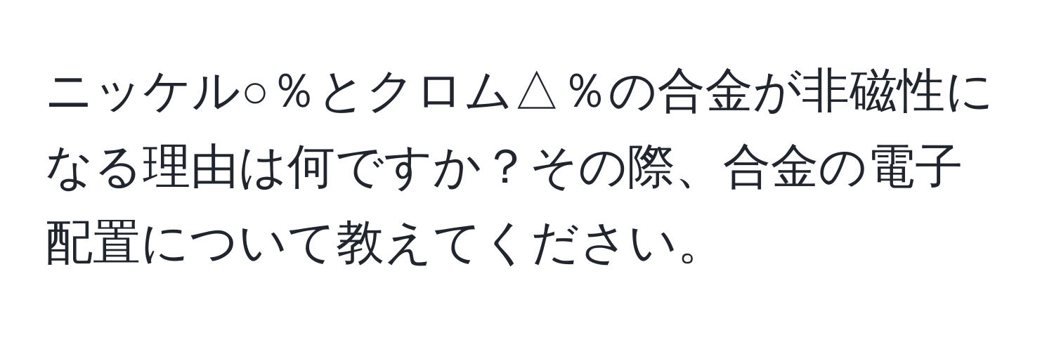 ニッケル○％とクロム△％の合金が非磁性になる理由は何ですか？その際、合金の電子配置について教えてください。