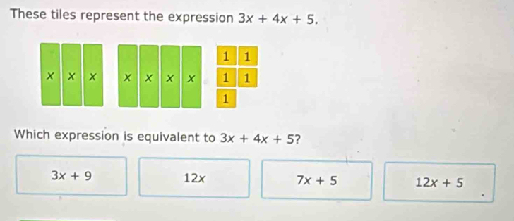 These tiles represent the expression 3x+4x+5.
1 1
x x × x x 1 1
1
Which expression is equivalent to 3x+4x+5 ?
3x+9 12x 7x+5 12x+5