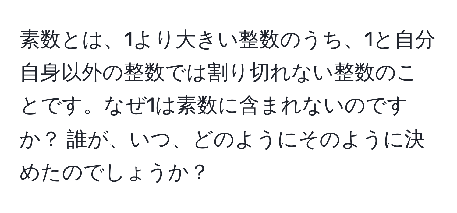 素数とは、1より大きい整数のうち、1と自分自身以外の整数では割り切れない整数のことです。なぜ1は素数に含まれないのですか？ 誰が、いつ、どのようにそのように決めたのでしょうか？