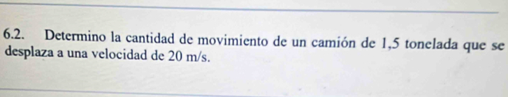 Determino la cantidad de movimiento de un camión de 1,5 tonelada que se 
desplaza a una velocidad de 20 m/s.