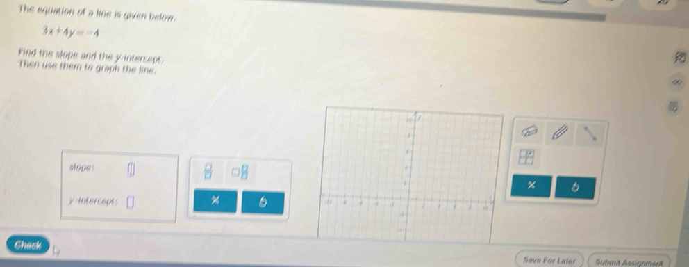 The equation of a line is given below.
3x+4y==4
Find the slope and the y-intercept 
Then use them to graph the line.
9
stope: 
□ 
% 6
y-intercepts %
Check 
Save For Later Submit Assignment