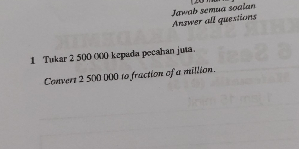 Jawab semua soalan 
Answer all questions 
1 Tukar 2 500 000 kepada pecahan juta. 
Convert 2 500 000 to fraction of a million.