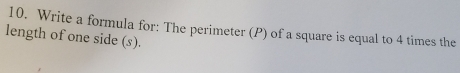 Write a formula for: The perimeter (P) of a square is equal to 4 times the 
length of one side (s).