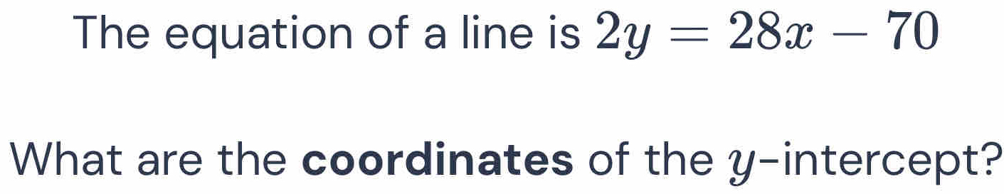 The equation of a line is 2y=28x-70
What are the coordinates of the y-intercept?