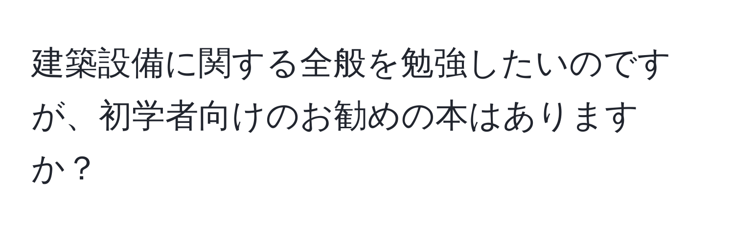 建築設備に関する全般を勉強したいのですが、初学者向けのお勧めの本はありますか？