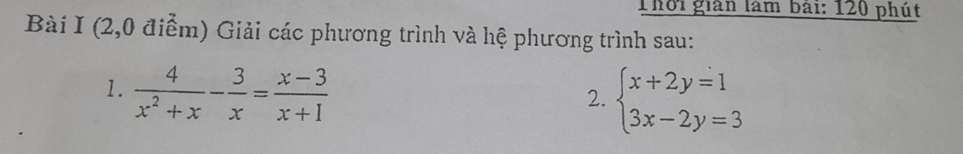 Thời gián làm bài: 120 phút 
Bài I (2,0 điểm) Giải các phương trình và hệ phương trình sau: 
1.  4/x^2+x - 3/x = (x-3)/x+1 
2. beginarrayl x+2y=1 3x-2y=3endarray.