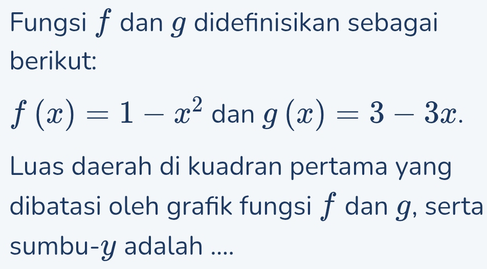 Fungsi f dan g didefinisikan sebagai
berikut:
f(x)=1-x^2 dan g(x)=3-3x. 
Luas daerah di kuadran pertama yang
dibatasi oleh grafik fungsi f dan g, serta
sumbu- y adalah ....