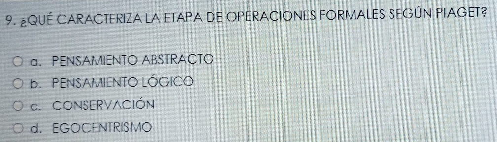 ¿QUÉ CARACTERIZA LA ETAPA DE OPERACIONES FORMALES SEGÚN PIAGET?
a. PENSAMIENTO ABSTRACTO
b PENSAMIENTO LÓGICO
c. CONSERVACIÓN
d. EGOCENTRISMO