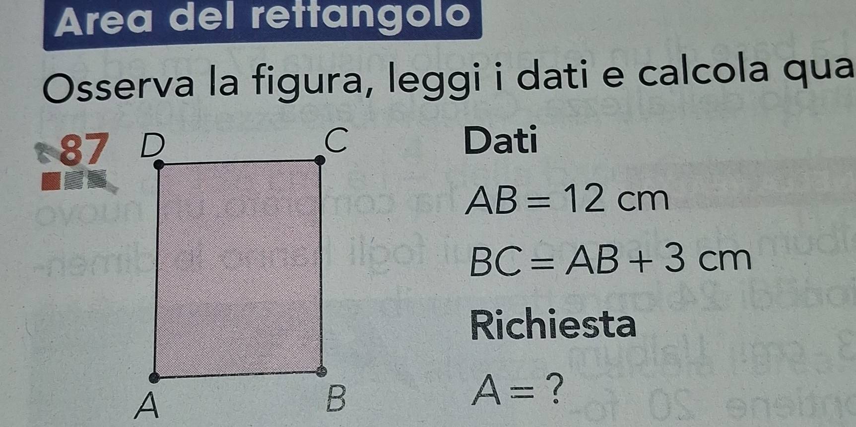 Area del rettangolo 
Osserva la figura, leggi i dati e calcola qua 
87 
Dati
AB=12cm
BC=AB+3cm
Richiesta
A= ?