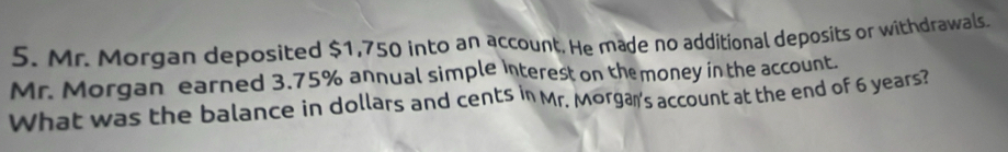 Mr. Morgan deposited $1,750 into an account. He made no additional deposits or withdrawals 
Mr. Morgan earned 3.75% annual simple interest on themoney in the account. 
What was the balance in dollars and cents in Mr. Morgan's account at the end of 6 years?