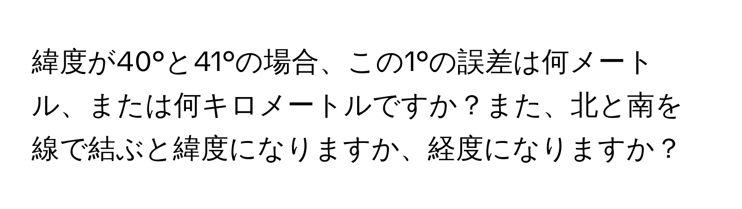 緯度が40°と41°の場合、この1°の誤差は何メートル、または何キロメートルですか？また、北と南を線で結ぶと緯度になりますか、経度になりますか？