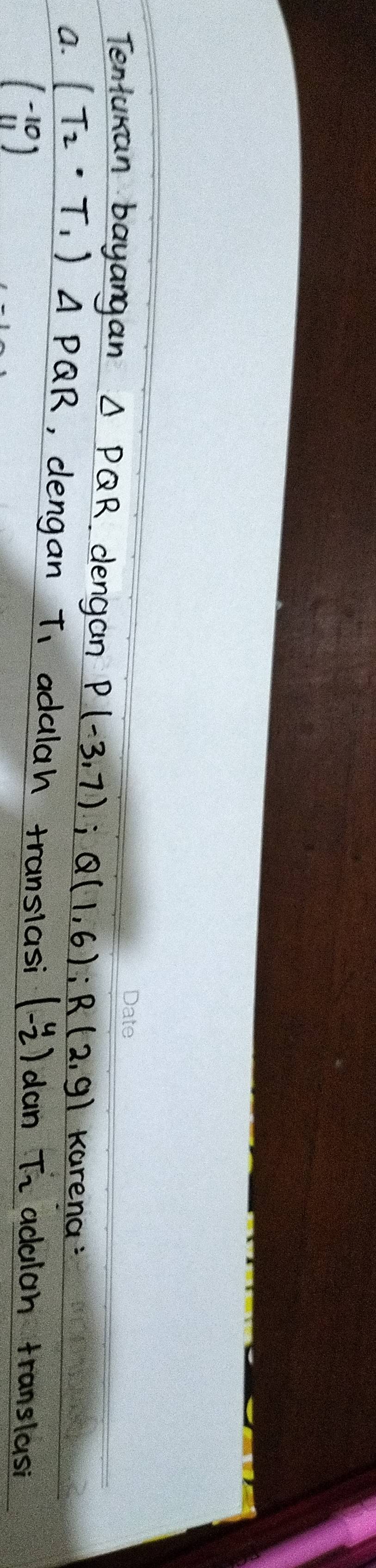 Tenturan bayangan △ PQR. dengan P(-3,7); Q(1,6); R(2,9) Karena: 
a. (T_2· T_1)Delta PQR ,, dlengan T_1 adalah translasi beginpmatrix 4 -2endpmatrix dan T_2 adulan translasi
beginpmatrix -10 11endpmatrix