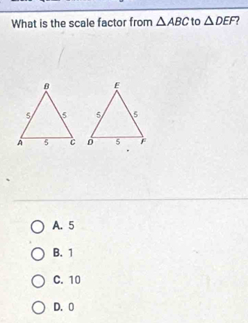 What is the scale factor from △ ABC to △ DEF 2
A. 5
B. 1
C. 10
D. 0