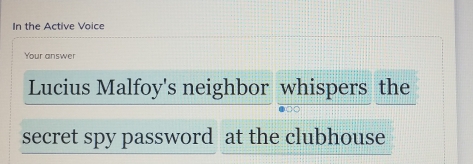 In the Active Voice 
Your answer 
Lucius Malfoy's neighbor whispers the 
secret spy password at the clubhouse