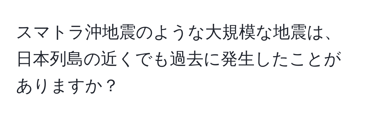 スマトラ沖地震のような大規模な地震は、日本列島の近くでも過去に発生したことがありますか？