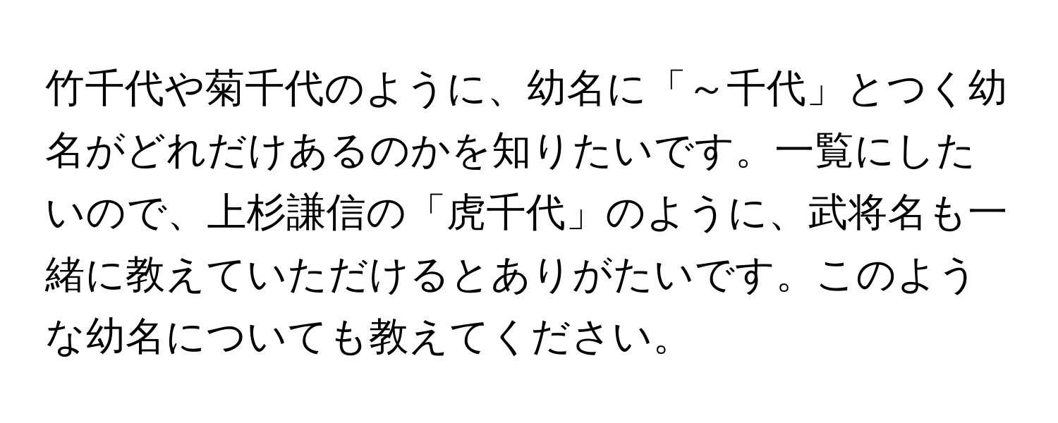 竹千代や菊千代のように、幼名に「～千代」とつく幼名がどれだけあるのかを知りたいです。一覧にしたいので、上杉謙信の「虎千代」のように、武将名も一緒に教えていただけるとありがたいです。このような幼名についても教えてください。