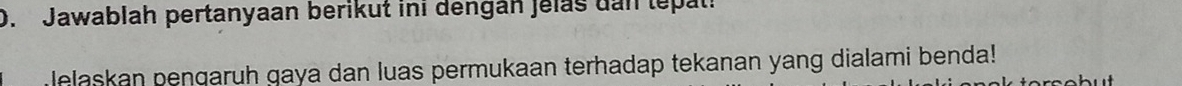 Jawablah pertanyaan berikut ini dengan jelas dan tepati 
lelaskan pengaruh gaya dan luas permukaan terhadap tekanan yang dialami benda!