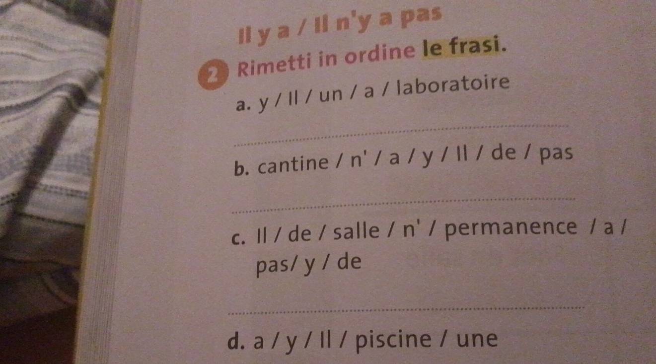 ya/ m∠ n'yapa 24,8, 7
2 Rimetti in ordine le frasi.
_
a. y / Il / un / a / laboratoire
b. cantine n' / a / y / Il / de / pas
_
c. Il / de / salle / n' / permanence / a /
pas/ y / de
_
d. a/y/11/ piscine / une