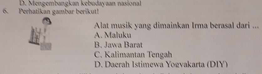 D. Mengembangkan kebudayaan nasional
6. Perhatikan gambar berikut!
Alat musik yang dimainkan Irma berasal dari ...
A. Maluku
B. Jawa Barat
C. Kalimantan Tengah
D. Daerah Istimewa Yogyakarta (DIY)