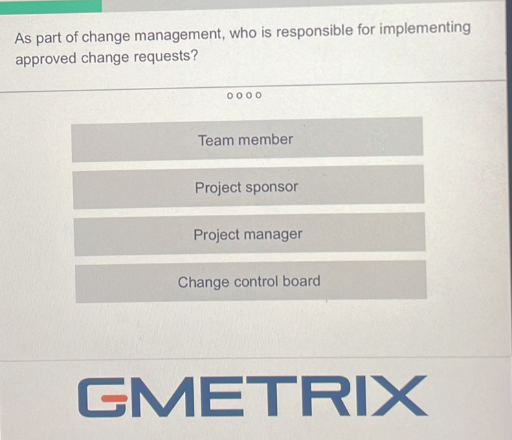 As part of change management, who is responsible for implementing
approved change requests?
。。
Team member
Project sponsor
Project manager
Change control board
GMETRIX