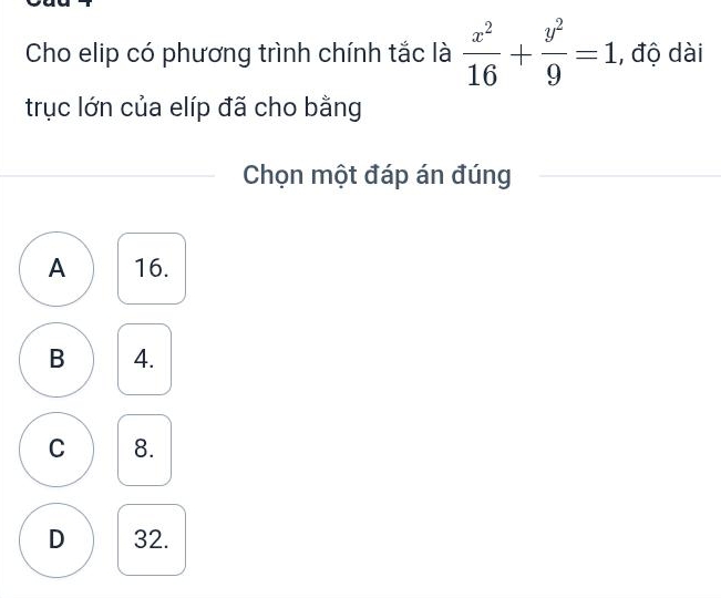 Cho elip có phương trình chính tắc là  x^2/16 + y^2/9 =1 , độ dài
trục lớn của elíp đã cho bằng
Chọn một đáp án đúng
A 16.
B 4.
C 8.
D 32.