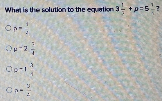 What is the solution to the equation 3 1/2 +p=5 1/4  ?
p= 1/4 
p=2 3/4 
p=1 3/4 
p= 3/4 