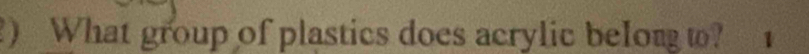 ) What group of plastics does acrylic belonω? 1