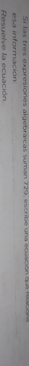Si las tres expresiones algebraicas suman 729, escribe una ecuación que relacióne 
esa información: 
Resuelve la ecuación.