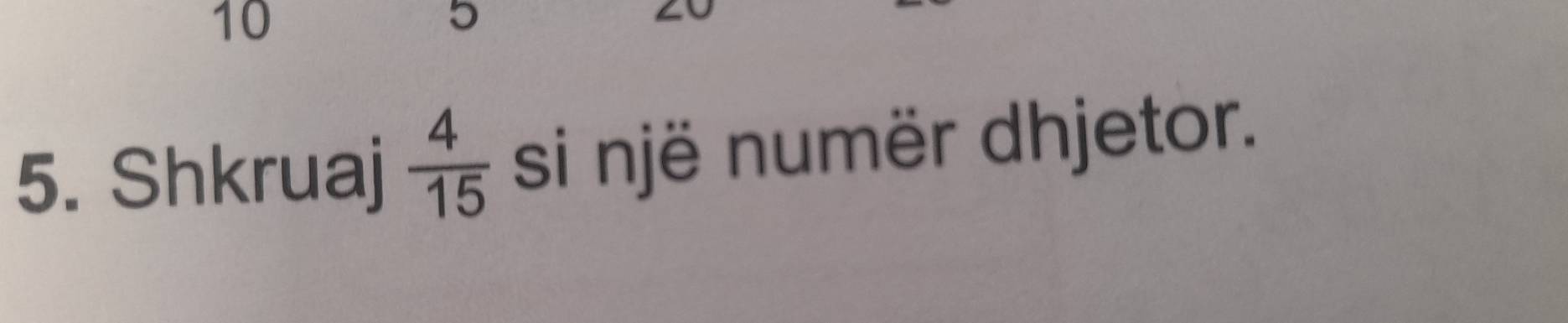 10 
5 
5. Shkruaj  4/15  si një numër dhjetor.