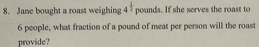 Jane bought a roast weighing 4^(frac 1)2 pounds. If she serves the roast to
6 people, what fraction of a pound of meat per person will the roast 
provide?