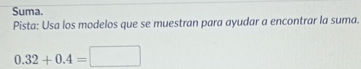 Suma. 
Pista: Usa los modelos que se muestran para ayudar a encontrar la suma.
0.32+0.4=□